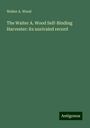 Walter A. Wood: The Walter A. Wood Self-Binding Harvester: its unrivaled record, Buch