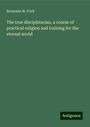 Benjamin M. Frick: The true disciplinarian, a course of practical religion and training for the eternal world, Buch