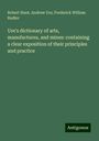 Robert Hunt: Ure's dictionary of arts, manufactures, and mines: containing a clear exposition of their principles and practice, Buch