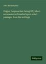 John Marks Ashley: Origen the preacher: being fifty short sermon notes founded upon select passages from his writings, Buch