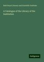 Bath Royal Literary and Scientific Institute: A Catalogue of the Library of the Institution, Buch