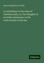 Simeon Wilberforce O'Neill: A contribution to the cause of Christian unity, or, The thoughts of an Indian missionary on the controversies of the day, Buch