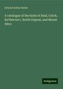 Edward Arthur Butler: A catalogue of the birds of Sind, Cutch, Ka¿thia¿wa¿r, North Gujarat, and Mount Aboo, Buch