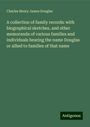 Charles Henry James Douglas: A collection of family records: with biographical sketches, and other memoranda of various families and individuals bearing the name Douglas or allied to families of that name, Buch