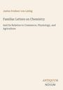 Justus Freiherr von Liebig. Familiar Letters on Chemistry. Bezug zu Handel, Physiologie, Landwirtschaft. ANTIQUUM NOVUM.