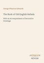 "George Wharton Edwards: The Book of Old English Ballads. With an Accompaniment of Decorative Drawings. Antiquum Novum."