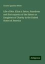 Charles Ignatius White: Life of Mrs. Eliza A. Seton, foundress and first superior of the Sisters or Daughters of Charity in the United States of America, Buch