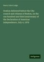 Henry Cabot Lodge: Oration delivered before the City council and citizens of Boston, on the one hundred and third anniversary of the Declaration of American independence, July 4, 1879, Buch