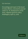 Fitz-John Porter: Proceedings and report of the board of army officers, convened by special orders no. 78, Headquarters of the Army, Adjutant general's office, Washington, April 12, 1878, Buch