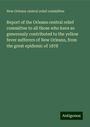 New Orleans Central Relief Committee: Report of the Orleans central relief committee to all those who have so generously contributed to the yellow fever sufferers of New Orleans, from the great epidemic of 1878, Buch