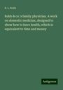 R. L. Robb: Robb & co.'s family physician. A work on domestic medicine, designed to show how to have health, which is equivalent to time and money, Buch