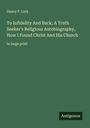Henry F. Lutz: To Infidelity And Back; A Truth Seeker's Religious Autobiography, How I Found Christ And His Church, Buch