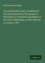 Orlando Williams Wight: The presidential count: an address to the representatives of the people of Wisconsin in convention assembled, at the City of Milwaukee, on the 18th day of January, 1877, Buch