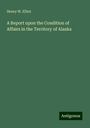 Henry W. Elliot: A Report upon the Condition of Affairs in the Territory of Alaska, Buch