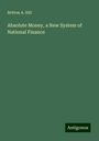 Britton A. Hill: Absolute Money, a New System of National Finance, Buch