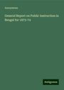 Anonymous: General Report on Public Instruction in Bengal for 1873-74, Buch