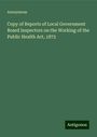 Anonymous: Copy of Reports of Local Government Board Inspectors on the Working of the Public Health Act, 1872, Buch