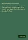 Worcester Pauper Lunatic Asylum: Twenty-fourth annual report of the county and city of Worcester Pauper Lunatic Asylum, Buch