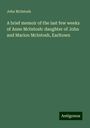 John Mcintosh: A brief memoir of the last few weeks of Anne McIntosh: daughter of John and Marion McIntosh, Earltown, Buch