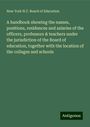 New York N. Y. Board of Education: A handbook showing the names, positions, residences and salaries of the officers, professors & teachers under the jurisdiction of the Board of education, together with the location of the colleges and schools, Buch