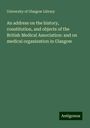 University Of Glasgow Library: An address on the history, constitution, and objects of the British Medical Association: and on medical organisation in Glasgow, Buch