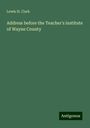 Lewis H. Clark: Address before the Teacher's institute of Wayne County, Buch