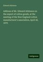 Edward Atkinson: Address of Mr. Edward Atkinson on the export of cotton goods, at the meeting of the New England cotton manufacturer's association, April 26, 1876, Buch