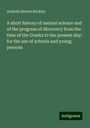 Arabella Burton Buckley: A short history of natural science and of the progress of discovery from the time of the Greeks to the present day: for the use of schools and young persons, Buch