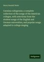 Henry Randall Waite: Carmina collegensia: a complete collection of the songs of the American colleges, with selections from the student songs of the English and German universities, and popular songs adapted to college singing, Buch