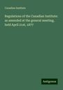 Canadian Institute: Regulations of the Canadian Institute: as amended at the general meeting, held April 21st, 1877, Buch