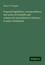 Henry W. Howgate: Proposed legislation, correspondence, and action of scientific and commercial associations in reference to polar colonization, Buch