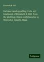 Elizabeth R. Hill: Incidents and appalling trials and treatment of Elizabeth R. Hill: from the plotting citizen confederacies in Worcester County, Mass., Buch