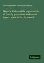 Cambridge Mass. Office of the Mayor.: Mayor's Address at the organization of the city government and annual reports made to the city council, Buch