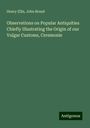 Henry Ellis: Observations on Popular Antiquities Chiefly Illustrating the Origin of our Vulgar Customs, Ceremonie, Buch