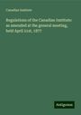 Canadian Institute: Regulations of the Canadian Institute: as amended at the general meeting, held April 21st, 1877, Buch