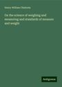 Henry William Chisholm: On the science of weighing and measuring and standards of measure and weight, Buch