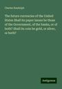 Charles Randolph: The future currencies of the United States Shall its paper issues be those of the Government, of the banks, or of both? Shall its coin be gold, or silver, or both?, Buch