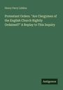 Henry Parry Liddon: Protestant Orders. "Are Clergymen of the English Church Rightly Ordained?" A Replay to This Inquiry, Buch