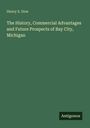 Henry S. Dow: The History, Commercial Advantages and Future Prospects of Bay City, Michigan, Buch