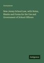 Anonymous: New Jersey School Law, with Notes, Blanks and Forms for the Use and Government of School Officers, Buch