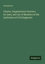 Anonymous: Charter, Supplemental Charters, by-laws, and List of Members of the Institution of Civil Engineers, Buch