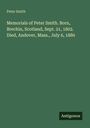 Peter Smith: Memorials of Peter Smith. Born, Brechin, Scotland, Sept. 21, 1802. Died, Andover, Mass., July 6, 1880, Buch