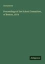 Anonymous: Proceedings of the School Committee, of Boston, 1874, Buch