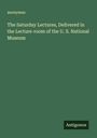 Anonymus: The Saturday Lectures, Delivered in the Lecture-room of the U. S. National Museum, Buch