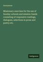 Anonymous: Missionary exercises for the use of Sunday-schools and mission-bands consisting of responsive readings, dialogues, selections in prose and poetry etc., Buch