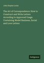 John Staples Locke: The Art of Correspondence: How to Construct and Write Letters According to Approved Usage. Containing Model Business, Social and Love Letters, Buch