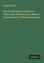 Robert Goldbeck: The Art and Science of Music, in Three Parts. Followed by the Musical Science Primer in Fifty-three Lessons, Buch