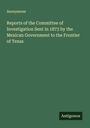 Anonymous: Reports of the Committee of Investigation Sent in 1873 by the Mexican Government to the Frontier of Texas, Buch