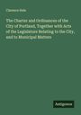 Clarence Hale: The Charter and Ordinances of the City of Portland, Together with Acts of the Legislature Relating to the City, and to Municipal Matters, Buch