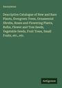 Anonymous: Descriptive Catalogue of New and Rare Plants, Evergreen Trees, Ornamental Shrubs, Roses and Flowering Plants, Bulbs, Flower and Tree Seeds, Vegetable Seeds, Fruit Trees, Small Fruits, etc., etc., Buch